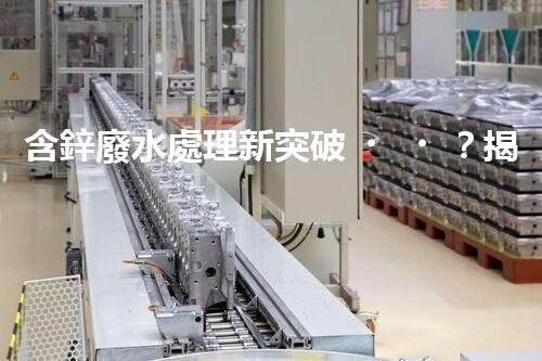 含鋅廢水處理新突破？揭秘行業(yè)領(lǐng)先技術(shù)！